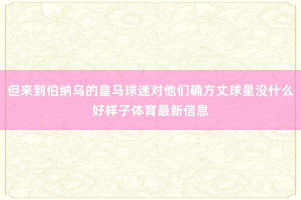 但来到伯纳乌的皇马球迷对他们确方丈球星没什么好样子体育最新信息