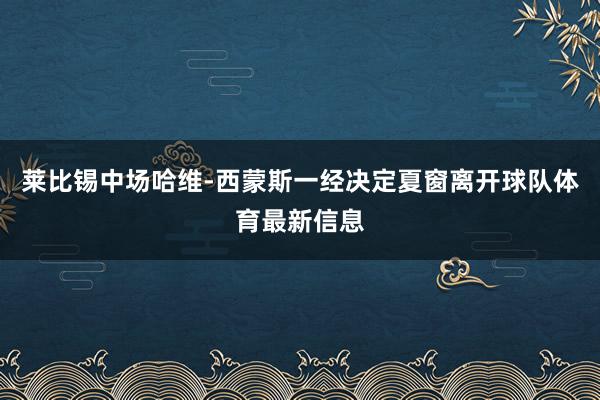 莱比锡中场哈维-西蒙斯一经决定夏窗离开球队体育最新信息