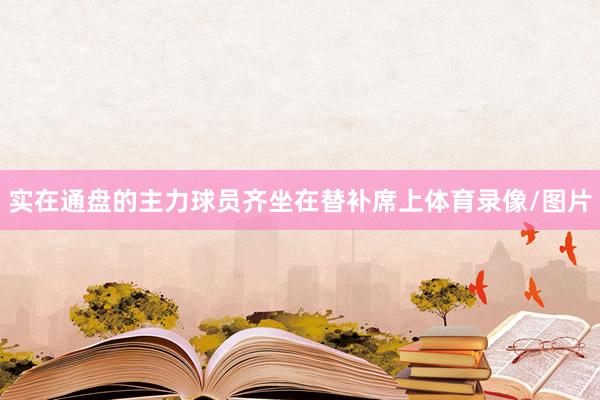 实在通盘的主力球员齐坐在替补席上体育录像/图片