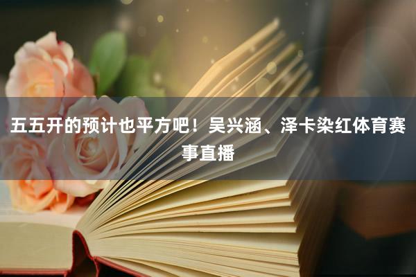 五五开的预计也平方吧!吴兴涵、泽卡染红体育赛事直播