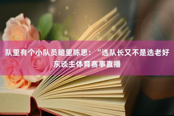 队里有个小队员暗里陈思：“选队长又不是选老好东谈主体育赛事直播