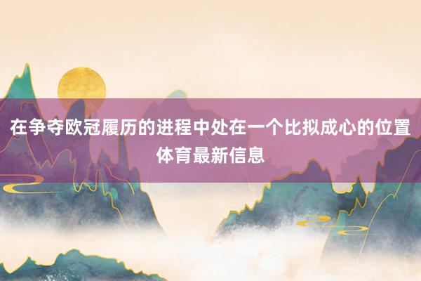 在争夺欧冠履历的进程中处在一个比拟成心的位置体育最新信息
