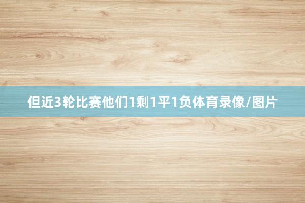 但近3轮比赛他们1剩1平1负体育录像/图片