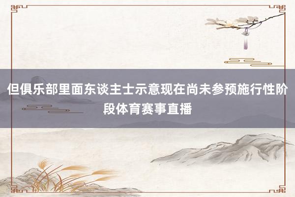 但俱乐部里面东谈主士示意现在尚未参预施行性阶段体育赛事直播