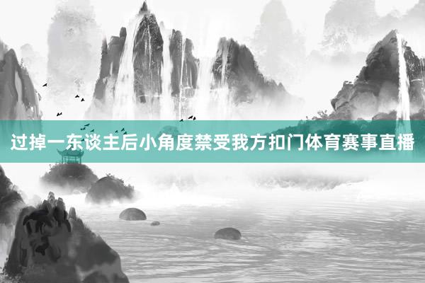 过掉一东谈主后小角度禁受我方扣门体育赛事直播