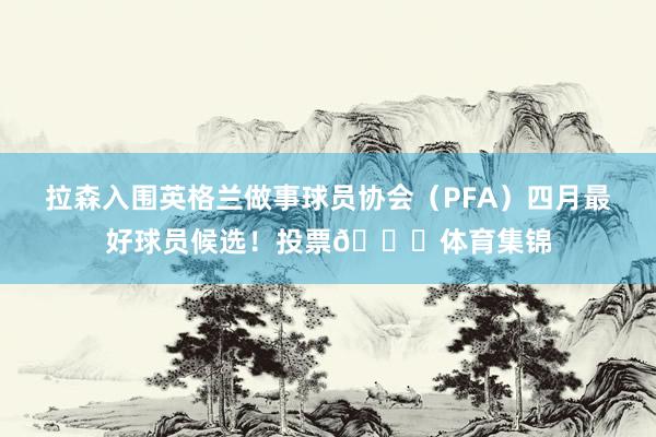 拉森入围英格兰做事球员协会（PFA）四月最好球员候选！投票👇体育集锦