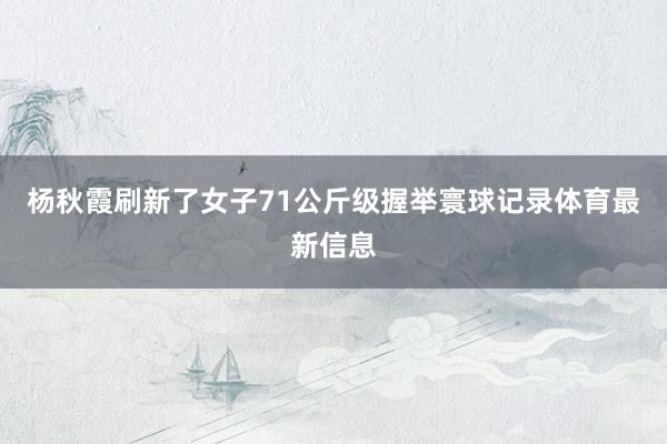 杨秋霞刷新了女子71公斤级握举寰球记录体育最新信息