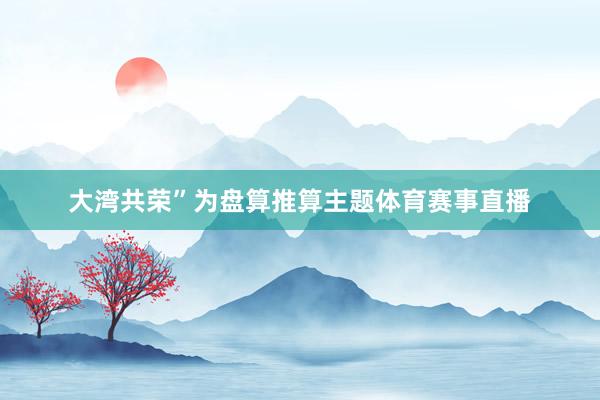 大湾共荣”为盘算推算主题体育赛事直播