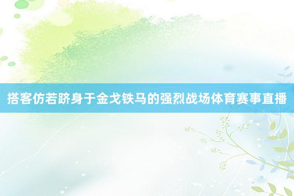 搭客仿若跻身于金戈铁马的强烈战场体育赛事直播