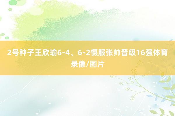 2号种子王欣瑜6-4、6-2慑服张帅晋级16强体育录像/图片