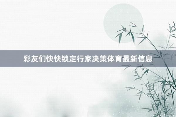 彩友们快快锁定行家决策体育最新信息