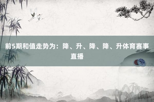 前5期和值走势为：降、升、降、降、升体育赛事直播