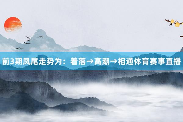 前3期凤尾走势为：着落→高潮→相通体育赛事直播