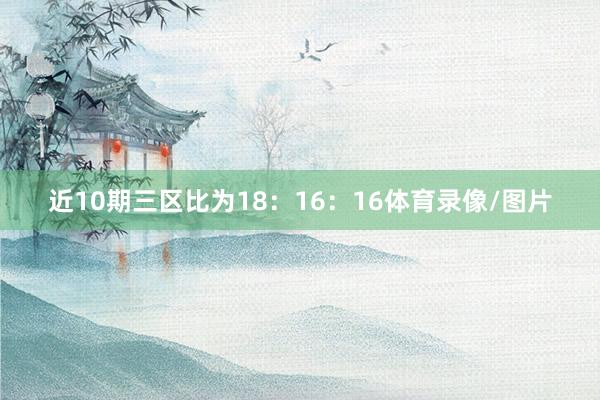 近10期三区比为18：16：16体育录像/图片