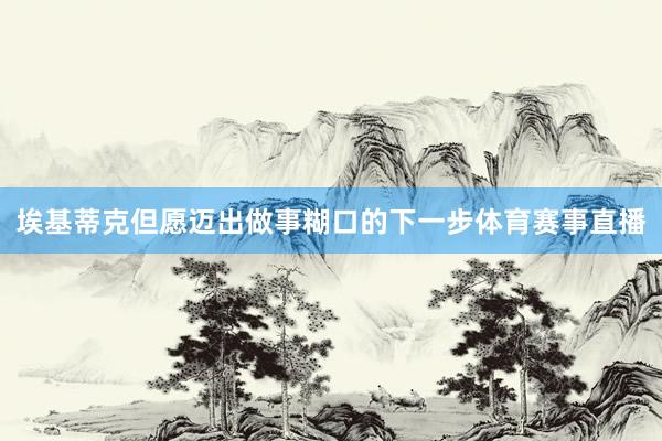 埃基蒂克但愿迈出做事糊口的下一步体育赛事直播