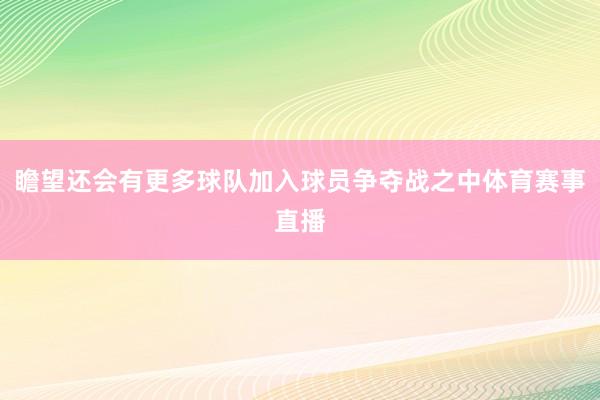 瞻望还会有更多球队加入球员争夺战之中体育赛事直播
