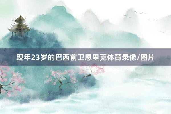 现年23岁的巴西前卫恩里克体育录像/图片