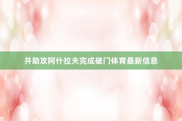 并助攻阿什拉夫完成破门体育最新信息