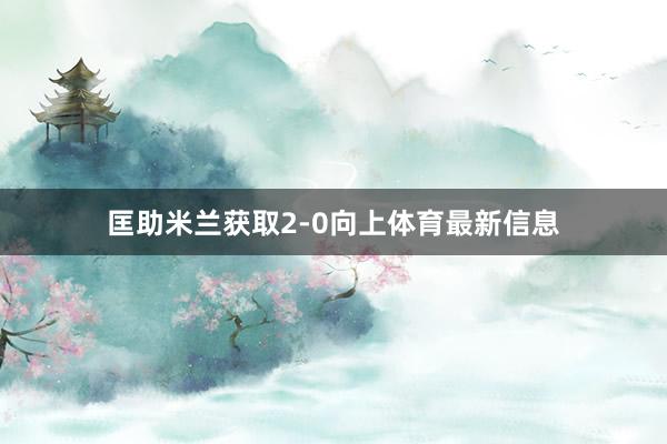匡助米兰获取2-0向上体育最新信息