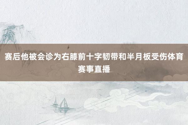 赛后他被会诊为右膝前十字韧带和半月板受伤体育赛事直播