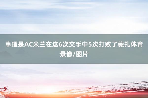 事理是AC米兰在这6次交手中5次打败了蒙扎体育录像/图片