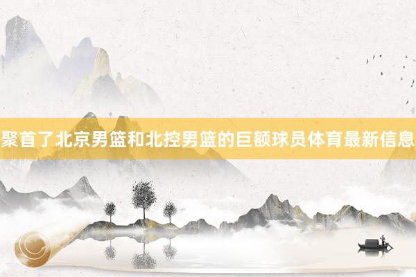 聚首了北京男篮和北控男篮的巨额球员体育最新信息