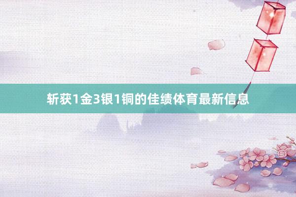 斩获1金3银1铜的佳绩体育最新信息