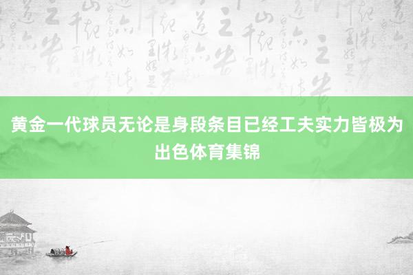 黄金一代球员无论是身段条目已经工夫实力皆极为出色体育集锦