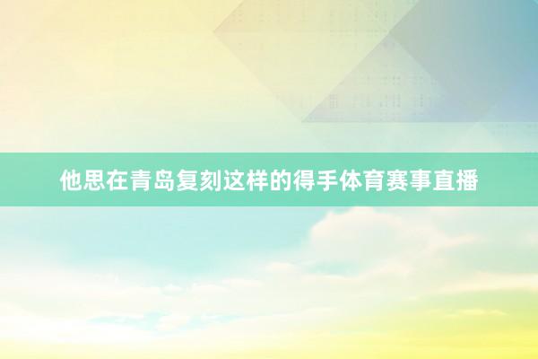 他思在青岛复刻这样的得手体育赛事直播