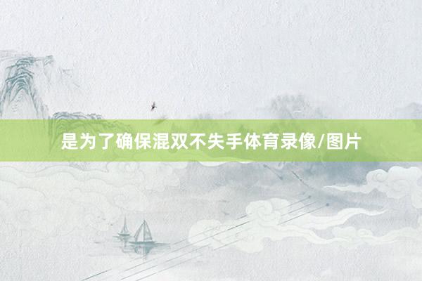 是为了确保混双不失手体育录像/图片