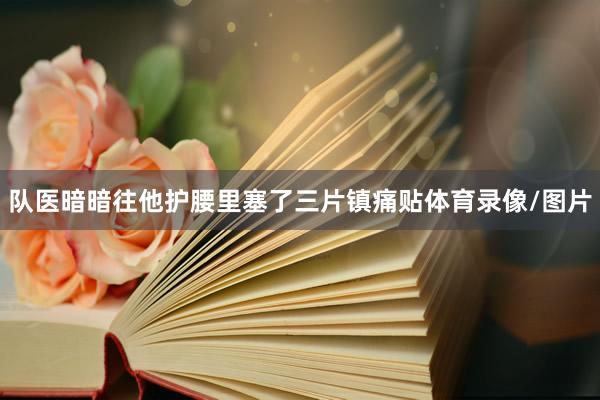队医暗暗往他护腰里塞了三片镇痛贴体育录像/图片