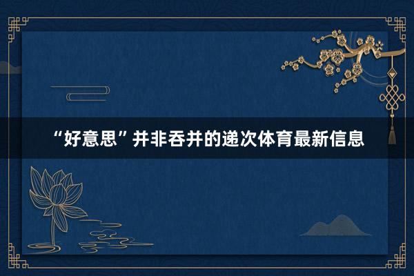“好意思”并非吞并的递次体育最新信息