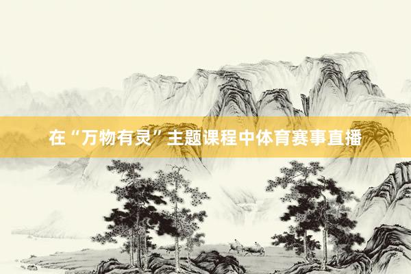 在“万物有灵”主题课程中体育赛事直播