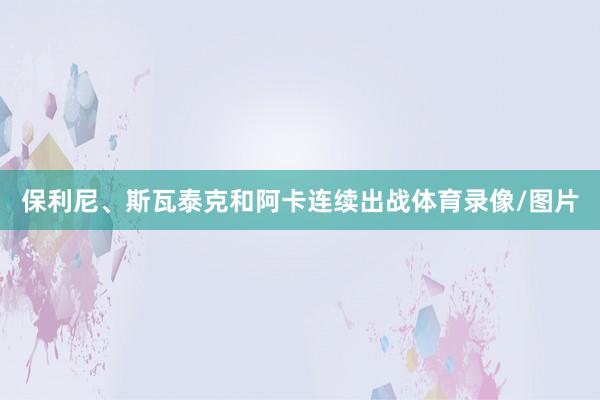 保利尼、斯瓦泰克和阿卡连续出战体育录像/图片