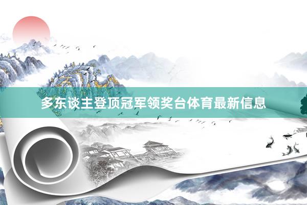 多东谈主登顶冠军领奖台体育最新信息