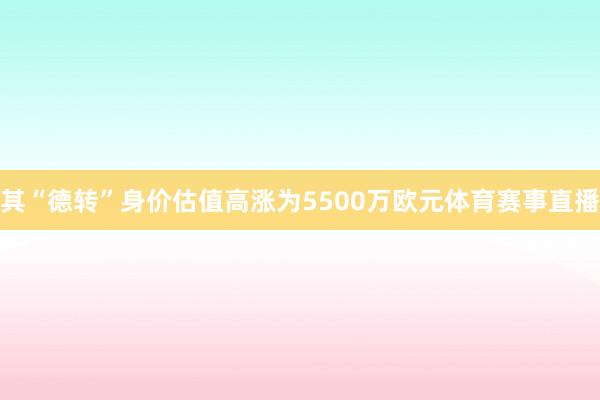 其“德转”身价估值高涨为5500万欧元体育赛事直播