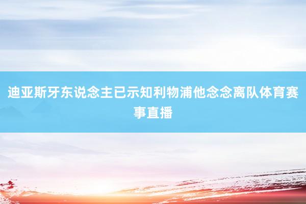 迪亚斯牙东说念主已示知利物浦他念念离队体育赛事直播