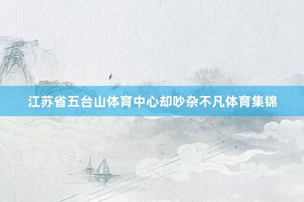 江苏省五台山体育中心却吵杂不凡体育集锦