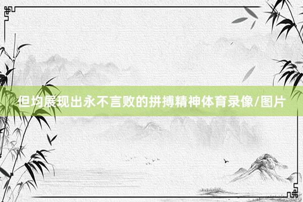 但均展现出永不言败的拼搏精神体育录像/图片