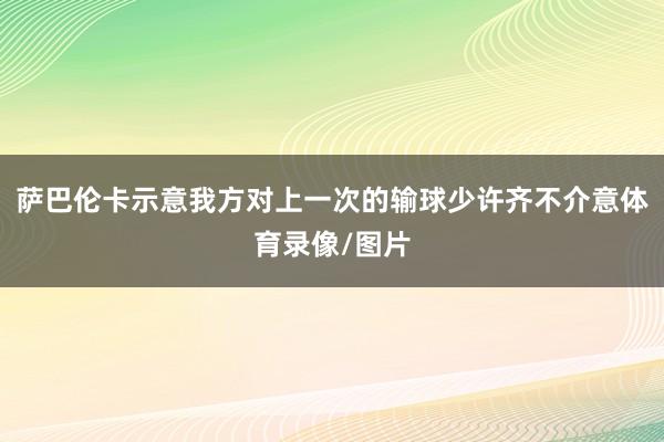 萨巴伦卡示意我方对上一次的输球少许齐不介意体育录像/图片