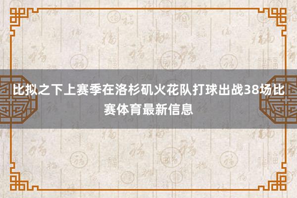 比拟之下上赛季在洛杉矶火花队打球出战38场比赛体育最新信息