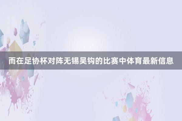 而在足协杯对阵无锡吴钩的比赛中体育最新信息