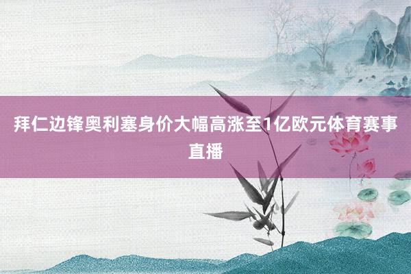 拜仁边锋奥利塞身价大幅高涨至1亿欧元体育赛事直播
