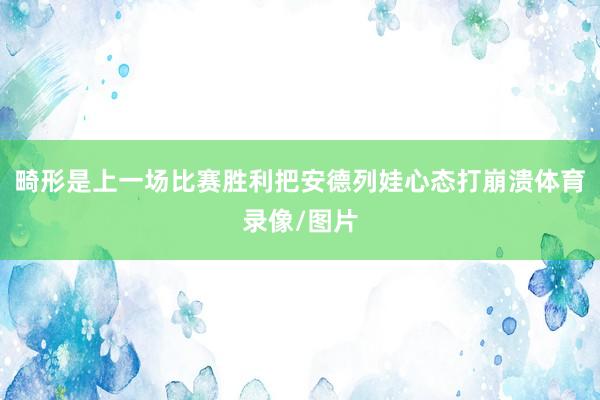 畸形是上一场比赛胜利把安德列娃心态打崩溃体育录像/图片
