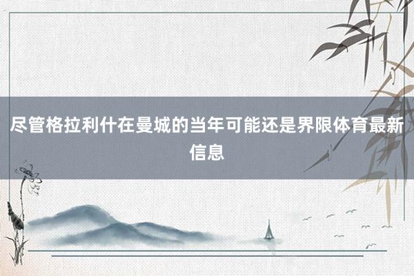 尽管格拉利什在曼城的当年可能还是界限体育最新信息