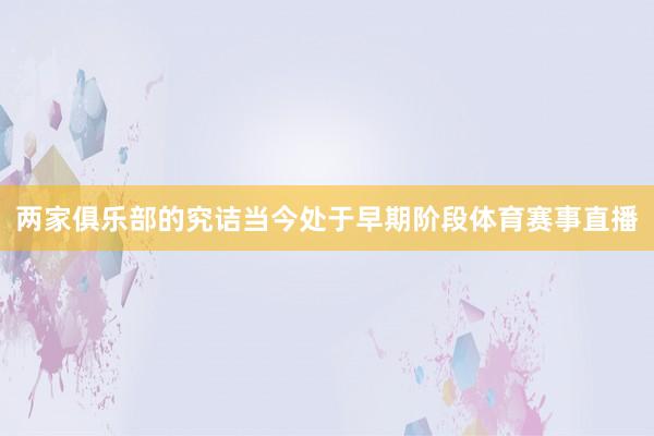 两家俱乐部的究诘当今处于早期阶段体育赛事直播