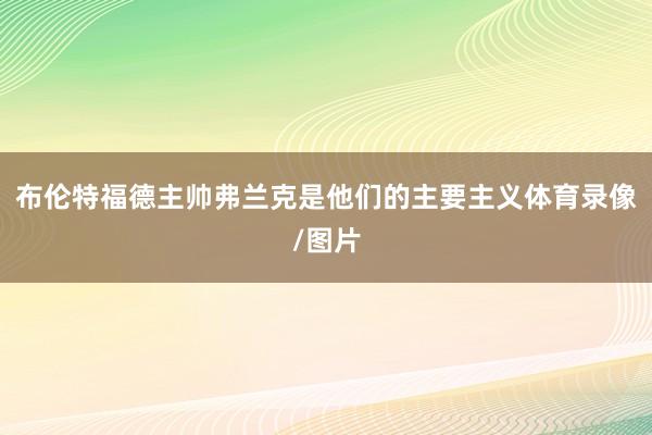 布伦特福德主帅弗兰克是他们的主要主义体育录像/图片