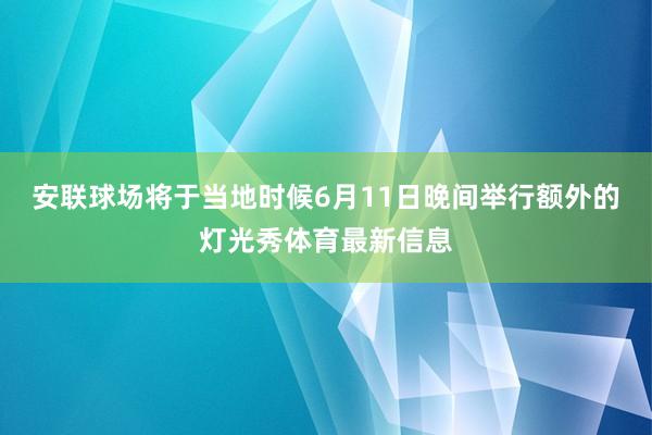安联球场将于当地时候6月11日晚间举行额外的灯光秀体育最新信息