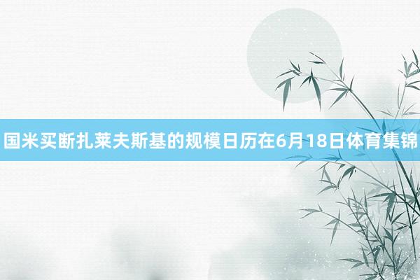 国米买断扎莱夫斯基的规模日历在6月18日体育集锦