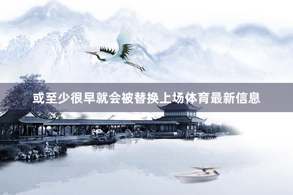 或至少很早就会被替换上场体育最新信息
